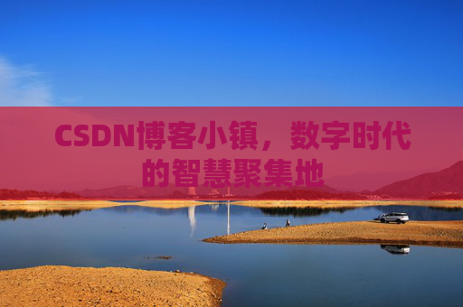 CSDN博客小镇，数字时代的智慧聚集地